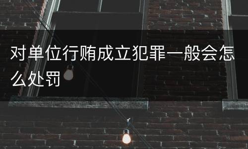 对单位行贿成立犯罪一般会怎么处罚