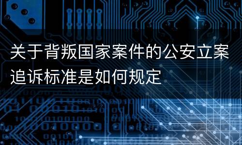 关于背叛国家案件的公安立案追诉标准是如何规定