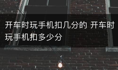 开车时玩手机扣几分的 开车时玩手机扣多少分