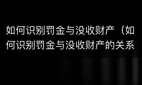如何识别罚金与没收财产（如何识别罚金与没收财产的关系）