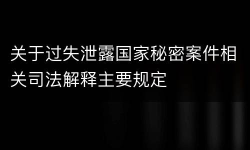 关于过失泄露国家秘密案件相关司法解释主要规定
