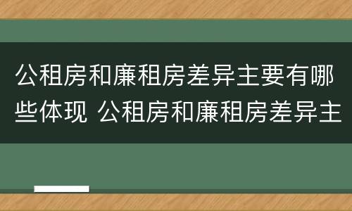 公租房和廉租房差异主要有哪些体现 公租房和廉租房差异主要有哪些体现形式