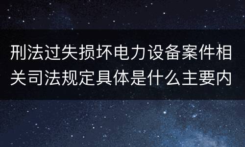 刑法过失损坏电力设备案件相关司法规定具体是什么主要内容