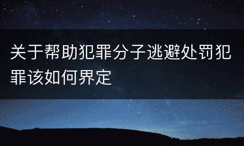 关于帮助犯罪分子逃避处罚犯罪该如何界定