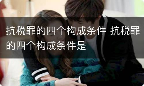 抗税罪的四个构成条件 抗税罪的四个构成条件是
