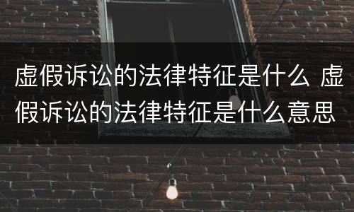 虚假诉讼的法律特征是什么 虚假诉讼的法律特征是什么意思