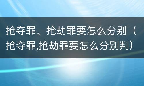 抢夺罪、抢劫罪要怎么分别（抢夺罪,抢劫罪要怎么分别判）