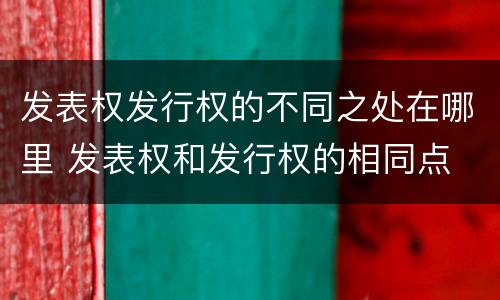发表权发行权的不同之处在哪里 发表权和发行权的相同点