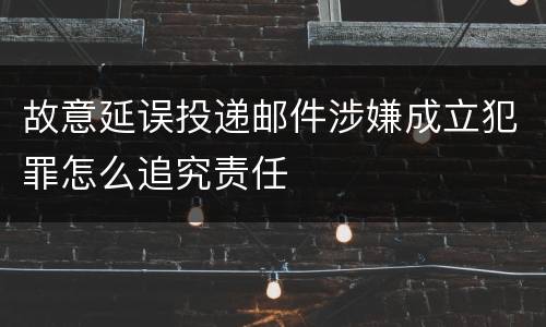 故意延误投递邮件涉嫌成立犯罪怎么追究责任