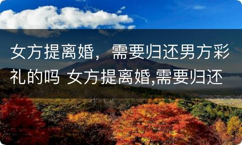 女方提离婚，需要归还男方彩礼的吗 女方提离婚,需要归还男方彩礼的吗