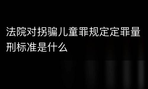 法院对拐骗儿童罪规定定罪量刑标准是什么