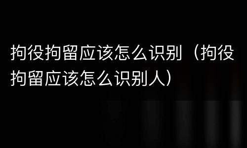 拘役拘留应该怎么识别（拘役拘留应该怎么识别人）