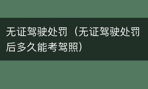无证驾驶处罚（无证驾驶处罚后多久能考驾照）