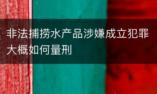 非法捕捞水产品涉嫌成立犯罪大概如何量刑