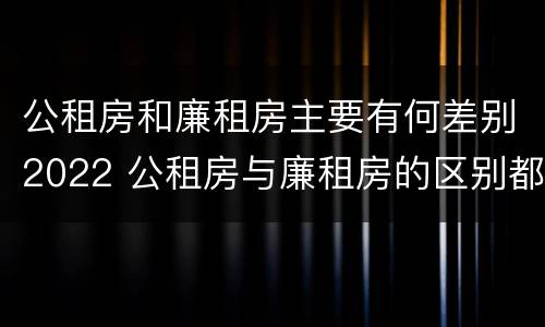 公租房和廉租房主要有何差别2022 公租房与廉租房的区别都在此,别再搞错了!