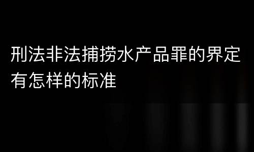 刑法非法捕捞水产品罪的界定有怎样的标准