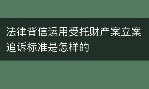 法律背信运用受托财产案立案追诉标准是怎样的