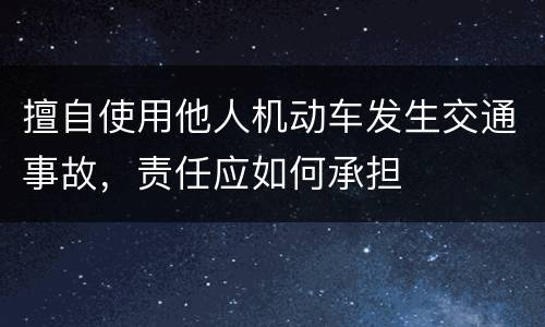 擅自使用他人机动车发生交通事故，责任应如何承担