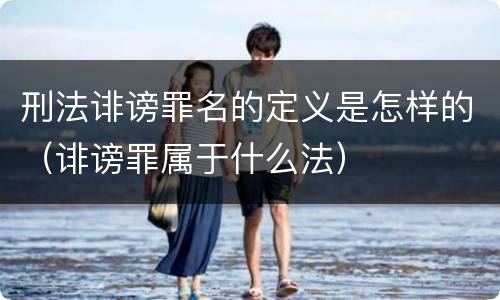 刑法诽谤罪名的定义是怎样的（诽谤罪属于什么法）