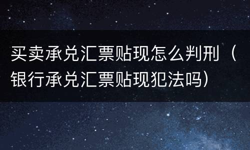 买卖承兑汇票贴现怎么判刑（银行承兑汇票贴现犯法吗）