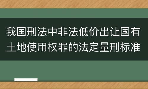 我国刑法中非法低价出让国有土地使用权罪的法定量刑标准有哪些
