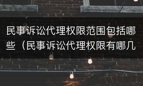 民事诉讼代理权限范围包括哪些（民事诉讼代理权限有哪几种）
