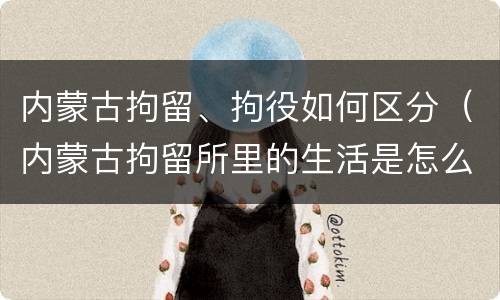 内蒙古拘留、拘役如何区分（内蒙古拘留所里的生活是怎么样的）