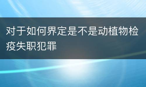 对于如何界定是不是动植物检疫失职犯罪