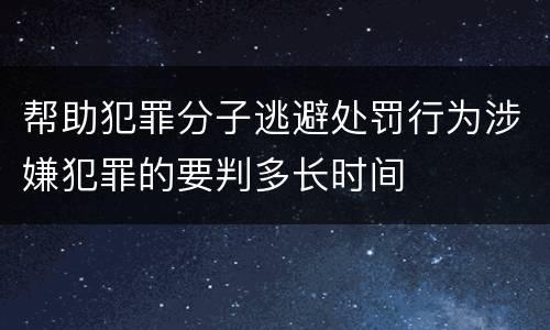 帮助犯罪分子逃避处罚行为涉嫌犯罪的要判多长时间