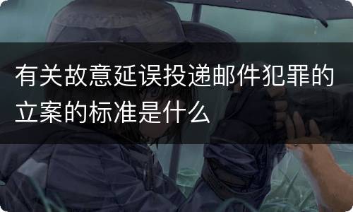 有关故意延误投递邮件犯罪的立案的标准是什么