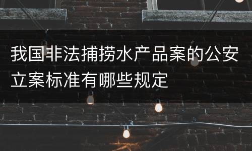 我国非法捕捞水产品案的公安立案标准有哪些规定