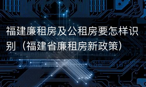 福建廉租房及公租房要怎样识别（福建省廉租房新政策）