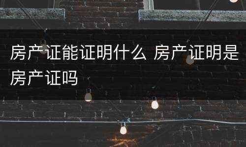 房产证能证明什么 房产证明是房产证吗
