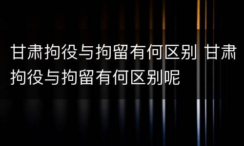 甘肃拘役与拘留有何区别 甘肃拘役与拘留有何区别呢