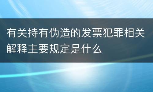 有关持有伪造的发票犯罪相关解释主要规定是什么