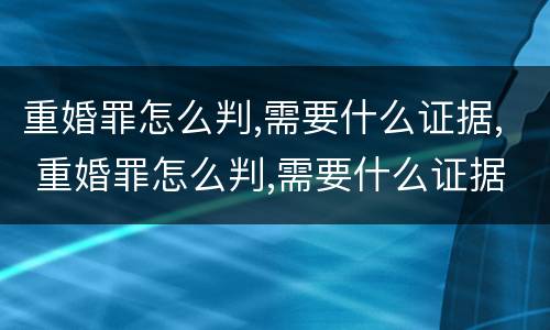 重婚罪怎么判,需要什么证据, 重婚罪怎么判,需要什么证据呢