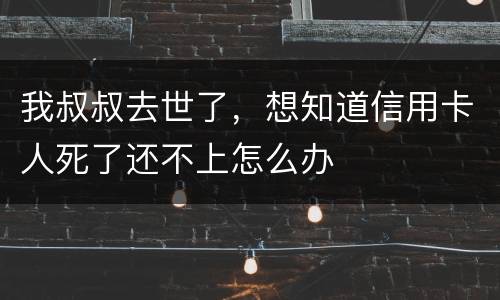 我叔叔去世了，想知道信用卡人死了还不上怎么办