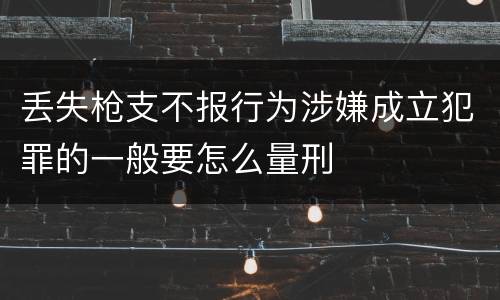 丢失枪支不报行为涉嫌成立犯罪的一般要怎么量刑