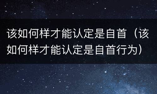 该如何样才能认定是自首（该如何样才能认定是自首行为）