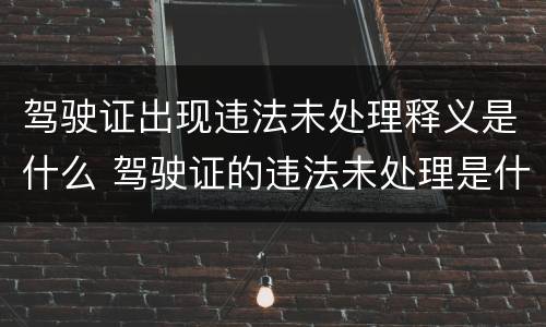 驾驶证出现违法未处理释义是什么 驾驶证的违法未处理是什么意思