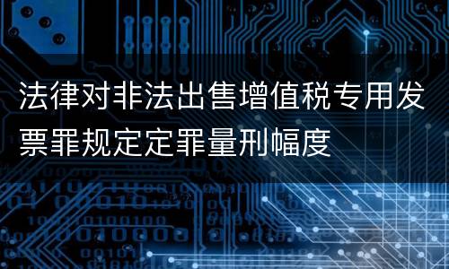 法律对非法出售增值税专用发票罪规定定罪量刑幅度