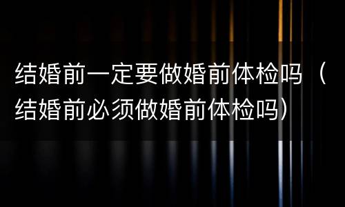 结婚前一定要做婚前体检吗（结婚前必须做婚前体检吗）