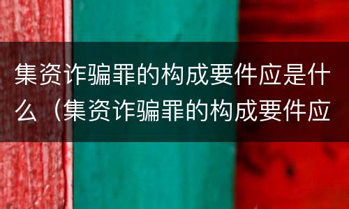 集资诈骗罪的构成要件应是什么（集资诈骗罪的构成要件应是什么内容）