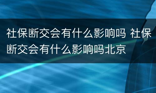 社保断交会有什么影响吗 社保断交会有什么影响吗北京