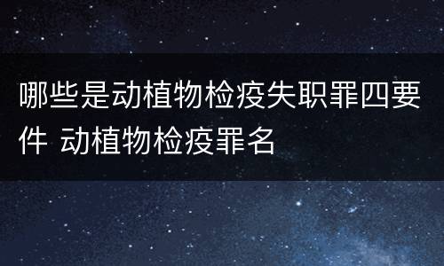 哪些是动植物检疫失职罪四要件 动植物检疫罪名