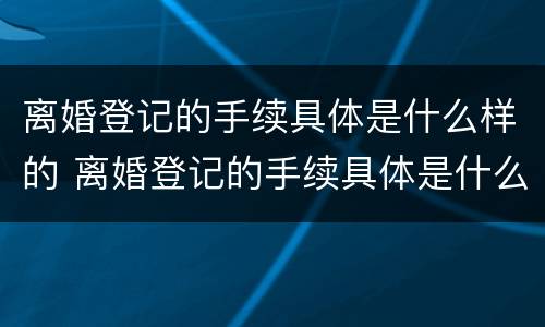 离婚登记的手续具体是什么样的 离婚登记的手续具体是什么样的流程