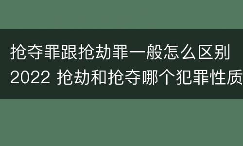 抢夺罪跟抢劫罪一般怎么区别2022 抢劫和抢夺哪个犯罪性质严重