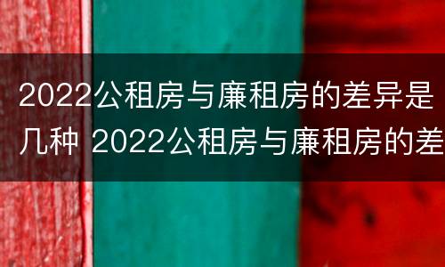 2022公租房与廉租房的差异是几种 2022公租房与廉租房的差异是几种类型