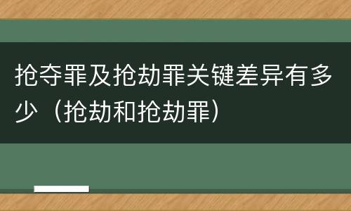 抢夺罪及抢劫罪关键差异有多少（抢劫和抢劫罪）