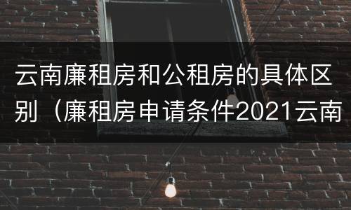云南廉租房和公租房的具体区别（廉租房申请条件2021云南）